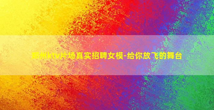 郑州ktv片场真实招聘女模-给你放飞的舞台